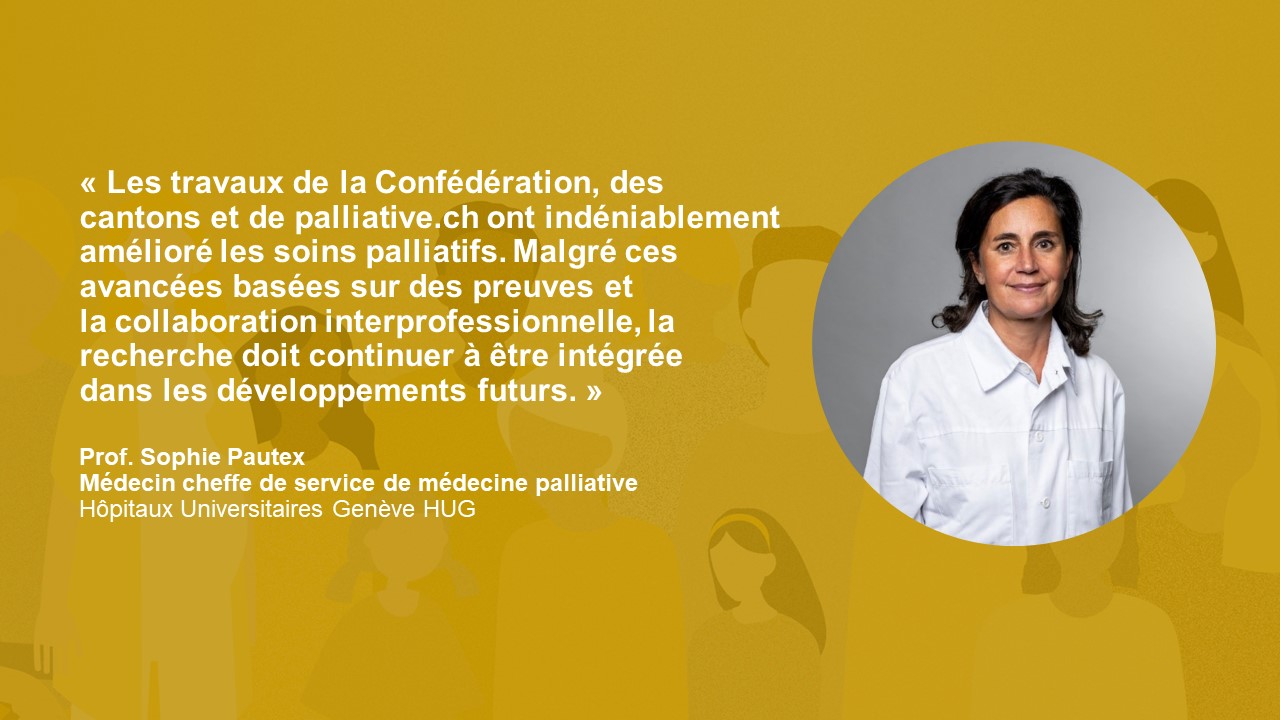Statement Prof. Sophie Pautex: « Les travaux de la Confédération, des cantons et de palliative.ch ont indéniablement amélioré les soins palliatifs. Malgré ces avancées basées sur des preuves et la collaboration interprofessionnelle, la recherche doit continuer à être intégrée dans les développements futurs. »