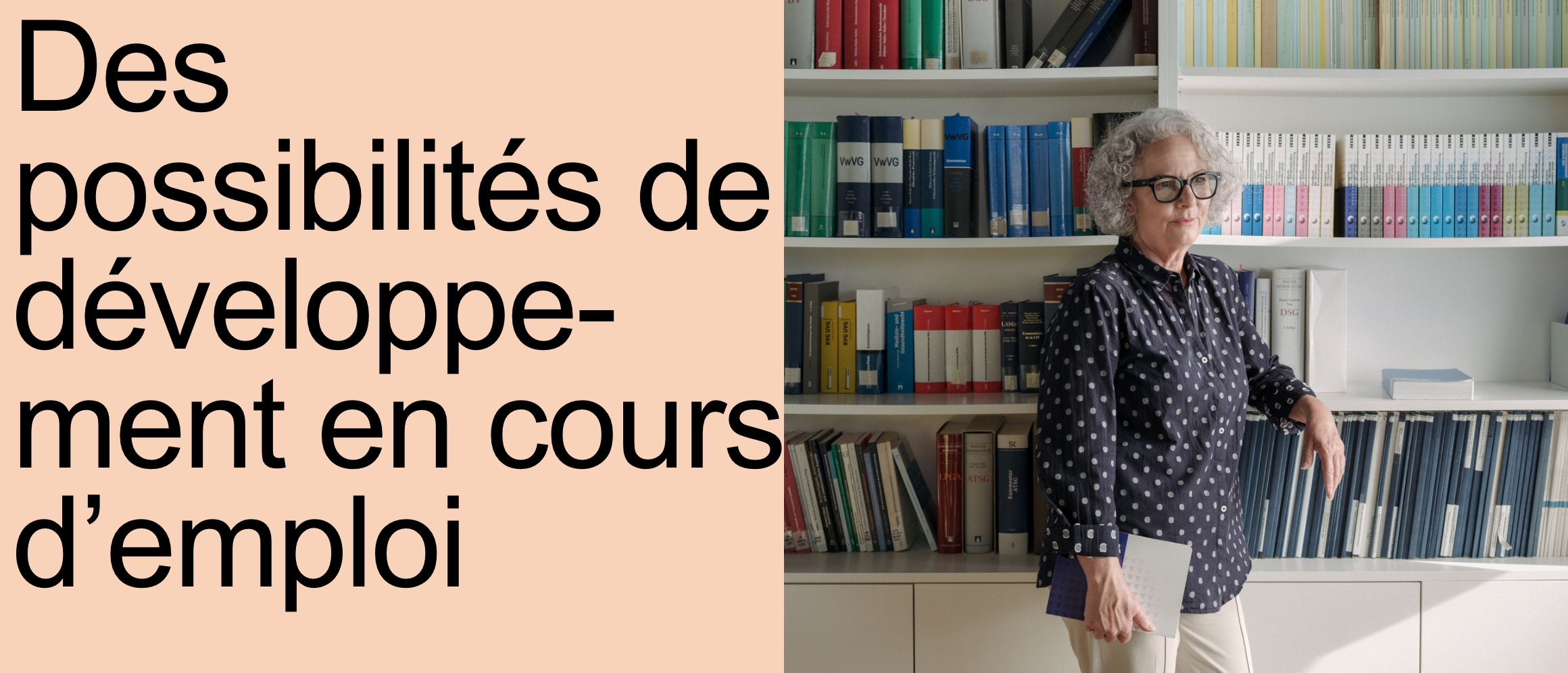 Des possibilités de développement en cours d'emploi [une femme aux cheveux gris bouclés jusqu'au menton s'appuie d'un bras contre une grande bibliothèque. Elle porte un chemisier bleu foncé à pois blancs et un pantalon crème ainsi que des lunettes noires à monture épaisse. Dans l'autre main, elle tient un livre et regarde vers la gauche, probablement par la fenêtre.]
